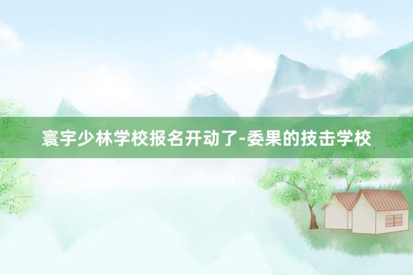 寰宇少林学校报名开动了-委果的技击学校