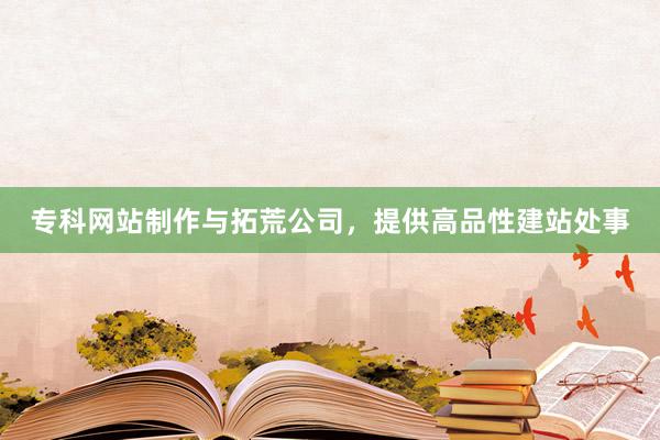 专科网站制作与拓荒公司，提供高品性建站处事