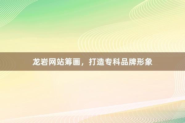 龙岩网站筹画，打造专科品牌形象