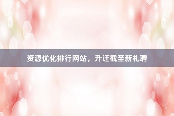 资源优化排行网站，升迁截至新礼聘