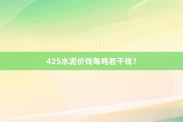 425水泥价钱每吨若干钱？