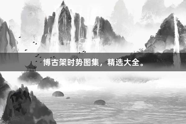博古架时势图集，精选大全。