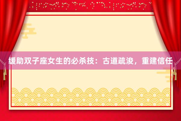 缓助双子座女生的必杀技：古道疏浚，重建信任