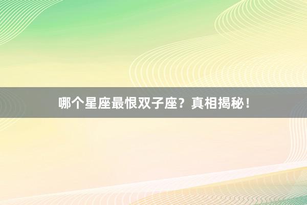 哪个星座最恨双子座？真相揭秘！