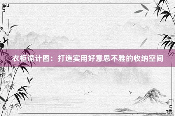 衣柜诡计图：打造实用好意思不雅的收纳空间